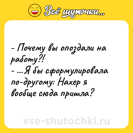 Шутка: - Почему вы опоздали на работу?!<br>- ...Я бы сформулировала по-другому: Нахер я вообще сюда пришла?