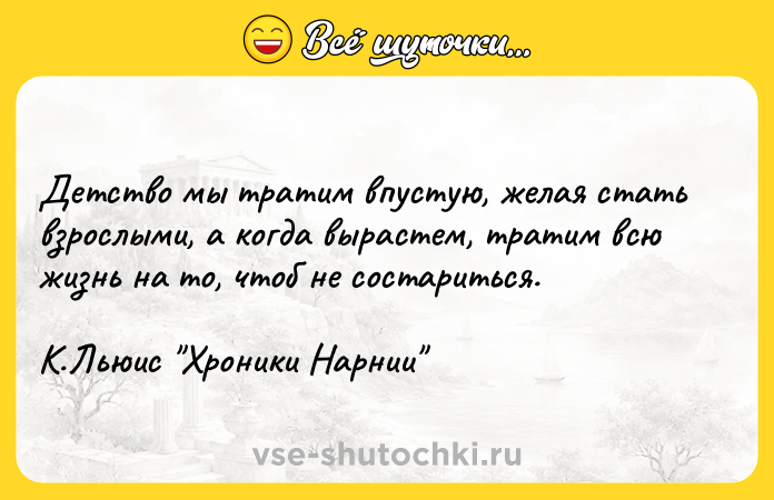 Цитата: Детство мы тратим впустую, желая стать взрослыми, а когда вырастем, тратим всю жизнь на то, чтоб не состариться. К.Льюис Хроники Нарнии