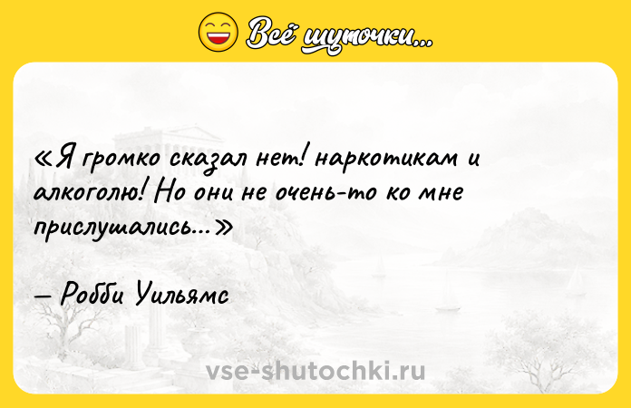 Цитата: Я громко сказал нет! наркотикам и алкоголю! Но они не очень-то ко мне прислушались Робби Уильямс