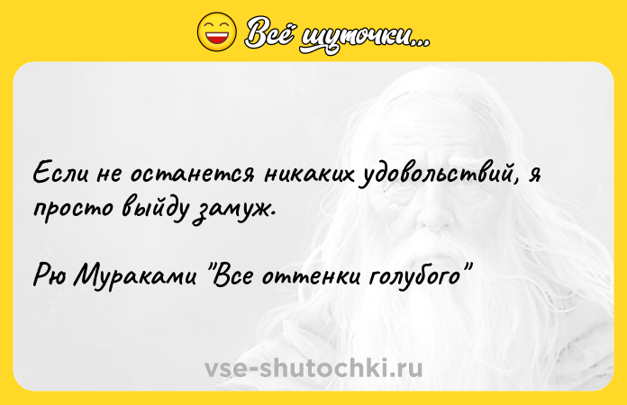 Цитата: Если не останется никаких удовольствий, я просто выйду замуж.Рю Мураками Все оттенки голубого