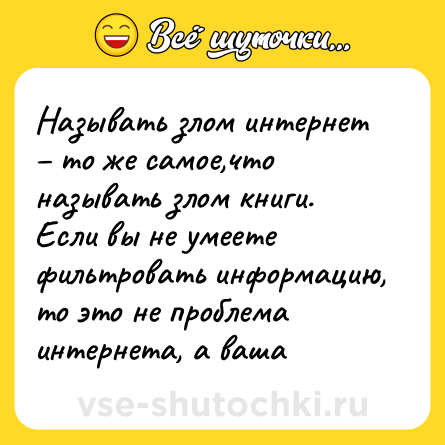 Шутка: Называть злом интернет – то же самое,что называть злом книги. Если вы не умеете фильтровать информацию, то это не проблема интернета, а ваша