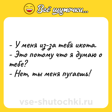 Шутка: - У меня из-за тебя икота.<br>- Это потому что я думаю о тебе?<br>- Нет, ты меня пугаешь!