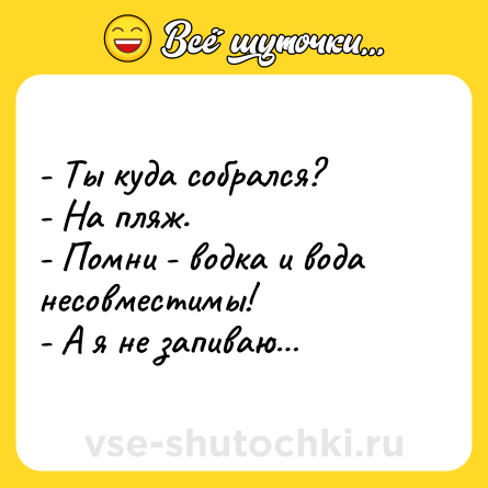 Шутка: - Ты куда собрался?<br>- На пляж.<br>- Помни - водка и вода несовместимы!<br>- А я не запиваю…