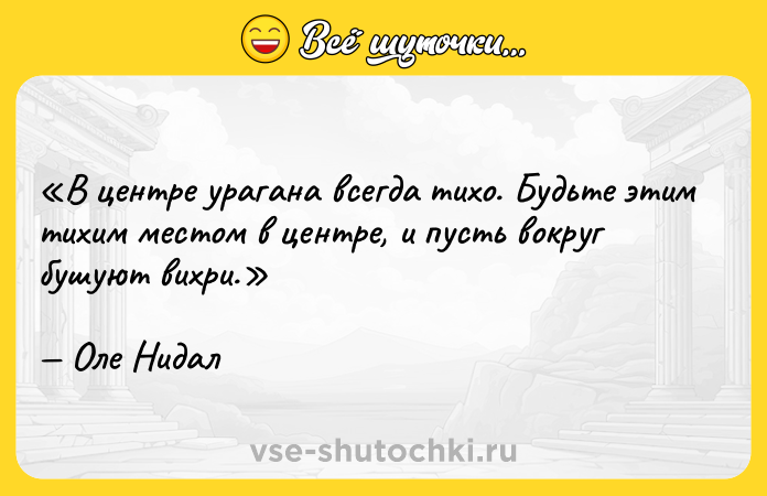 Цитата: В центре урагана всегда тихо. Будьте этим тихим местом в центре, и пусть вокруг бушуют вихри.Оле Нидал
