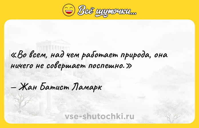 Цитата: Во всем, над чем работает природа, она ничего не совершает поспешно.Жан Батист Ламарк