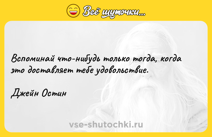 Цитата: Вспоминай что-нибудь только тогда, когда это доставляет тебе удовольствие.Джейн Остин