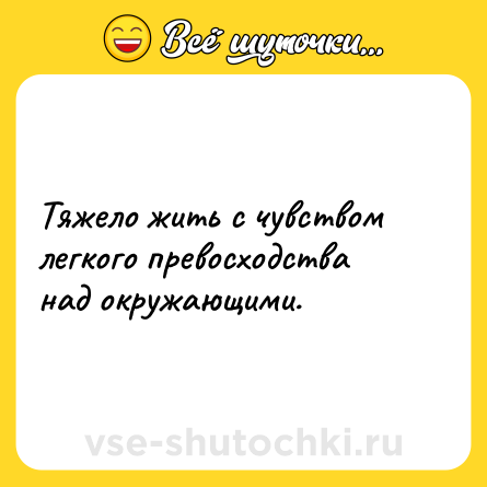 Шутка: Тяжело жить с чувством легкого превосходства над окружающими.