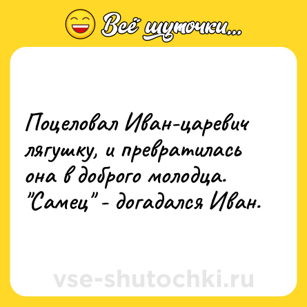 Шутка: Поцеловал Иван-царевич лягушку, и превратилась она в доброго молодца. 