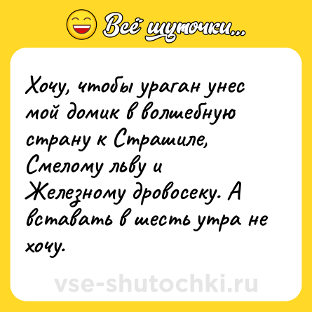 Шутка: Хочу, чтобы ураган унес мой домик в волшебную страну к Страшиле, Смелому льву и  Железному дровосеку. А вставать в шесть утра не хочу.