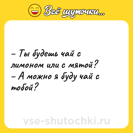 Шутка: – Ты будешь чай с лимоном или с мятой? <br>– А можно я буду чай с тобой?