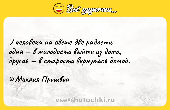 Цитата: У человека на свете две радости:одна в молодости выйти из дома,другая в старости вернуться домой. Михаил Пришвин