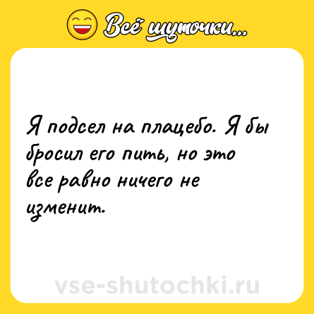 Шутка: Я подсел на плацебо. Я бы бросил его пить, но это все равно ничего не изменит.