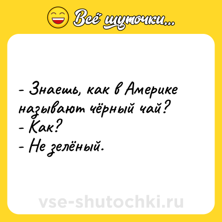 Шутка: - Знаешь, как в Америке называют чёрный чай?<br>- Как?<br>- Не зелёный.