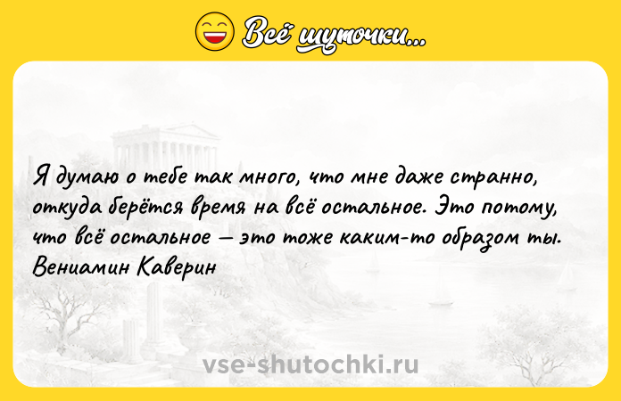 Цитата: Я думаю о тебе так много, что мне даже странно, откуда берётся время на всё остальное. Это потому, что всё остальное это тоже каким-то образом ты. Вениамин Каверин