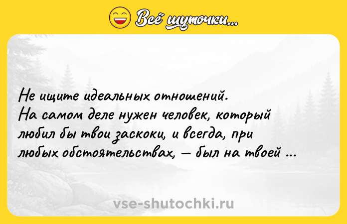 Цитата: Не ищите идеальных отношений.На самом деле нужен человек, который любил бы твои заскоки, и всегда, при любых обстоятельствах, был на твоей стороне.Вопреки всем и всему.