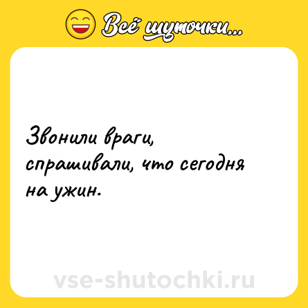 Шутка: Звонили враги, спрашивали, что сегодня на ужин.
