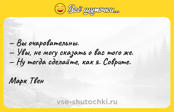 Цитата: Вы очаровательны. Увы, не могу сказать о вас того же. Ну тогда сделайте, как я. Соврите.Марк Твен
