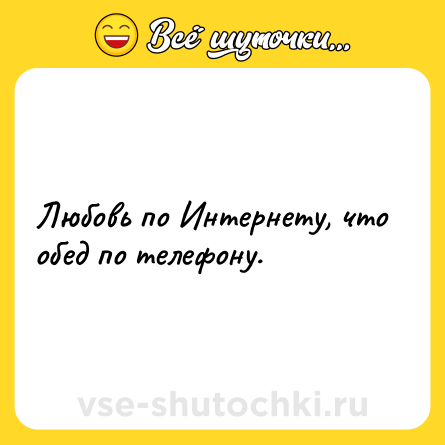 Шутка: Любовь по Интернету, что обед по телефону.