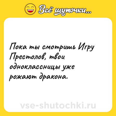 Шутка: Пока ты смотришь Игру Престолов, твои одноклассницы уже рожают дракона.