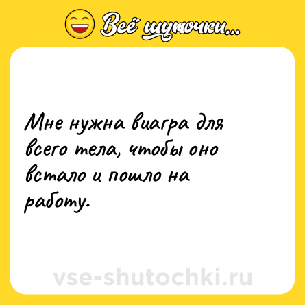 Шутка: Мне нужна виагра для всего тела, чтобы оно встало и пошло на работу.