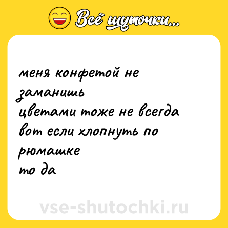 Шутка: меня конфетой не заманишь<br>цветами тоже не всегда<br>вот если хлопнуть по рюмашке<br>то да