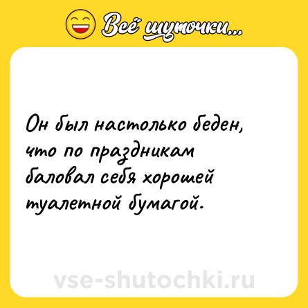 Шутка: Он был настолько беден, что по праздникам баловал себя хорошей туалетной бумагой.