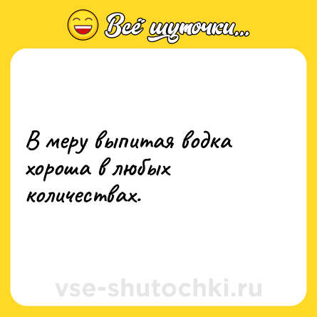 Шутка: В меру выпитая водка хороша в любых количествах.