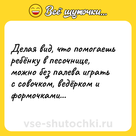 Шутка: Делая вид, что помогаешь ребёнку в песочнице, можно без палева играть с совочком, ведёрком и формочками...