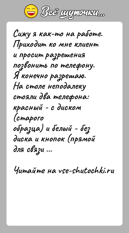 История: Сижу я как-то на работе. Приходит ко мне клиент и просит разрешенияпозвонить по телефону. Я конечно разрешаю.На столе неподалеку стояли