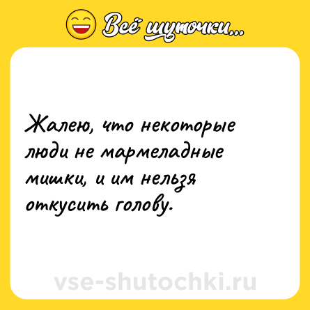 Шутка: Жалею, что некоторые люди не мармеладные мишки, и им нельзя откусить голову.