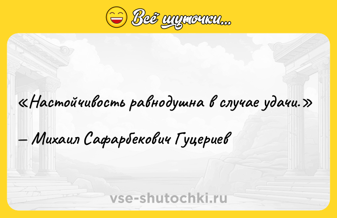Цитата: Настойчивость равнодушна в случае удачи.Михаил Сафарбекович Гуцериев