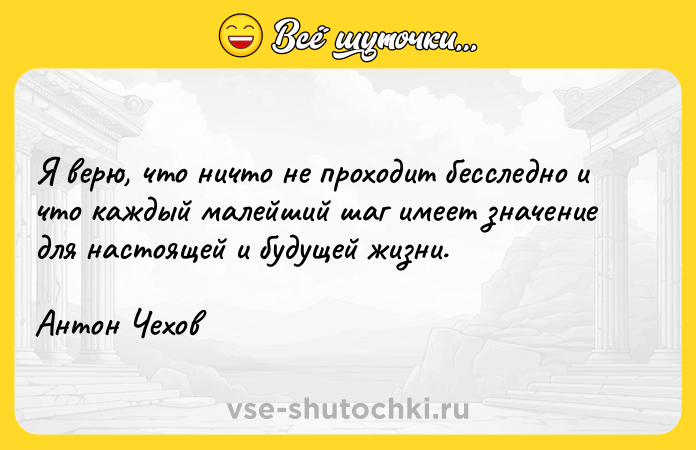 Цитата: Я верю, что ничто не проходит бесследно и что каждый малейший шаг имеет значение для настоящей и будущей жизни.Антон Чехов