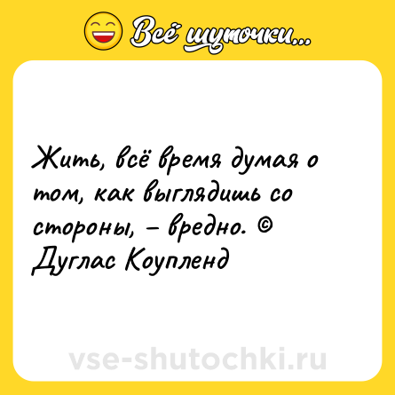 Шутка: Жить, всё время думая о том, как выглядишь со стороны, – вредно. © Дуглас Коупленд