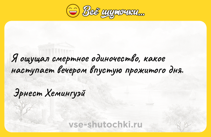 Цитата: Я ощущал смертное одиночество, какое наступает вечером впустую прожитого дня. Эрнест Хемингуэй