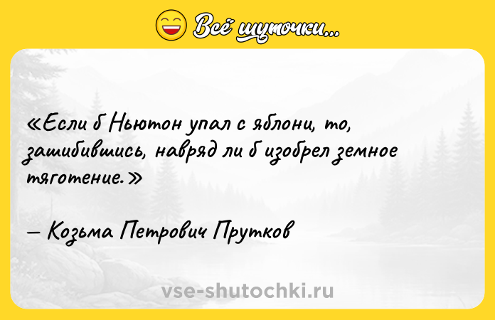 Цитата: Если б Ньютон упал с яблони, то, зашибившись, навряд ли б изобрел земное тяготение.Козьма Петрович Прутков