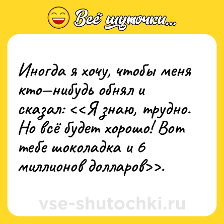 Шутка: Иногда я хочу, чтобы меня кто—нибудь обнял и сказал: <<Я знаю, трудно. Но всё будет хорошо! Вот тебе шоколадка и 6 миллионов долларов>>.