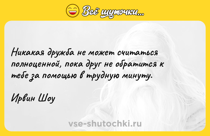 Цитата: Никакая дружба не может считаться полноценной, пока друг не обратится к тебе за помощью в трудную минуту.Ирвин Шоу