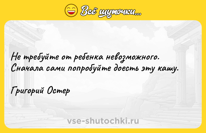 Цитата: Не требуйте от ребенка невозможного. Сначала сами попробуйте доесть эту кашу.Григорий Остер
