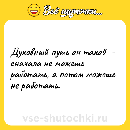 Шутка: Духовный путь он такой — сначала не можешь работать, а потом можешь не работать.