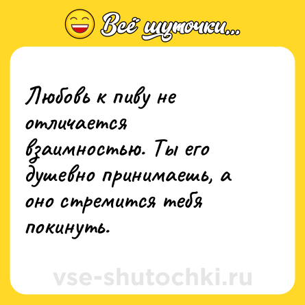 Шутка: Любовь к пиву не отличается взаимностью. Ты его душевно принимаешь, а оно стремится тебя покинуть.