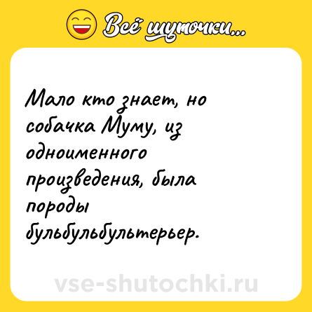 Шутка: Мало кто знает, но собачка Муму, из одноименного произведения, была породы бульбульбультерьер.