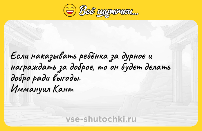 Цитата: Если наказывать ребёнка за дурное и награждать за доброе, то он будет делать добро ради выгоды. Иммануил Кант