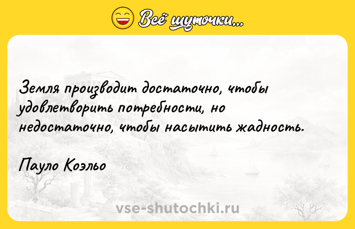 Цитата: Земля производит достаточно, чтобы удовлетворить потребности, но недостаточно, чтобы насытить жадность. Пауло Коэльо