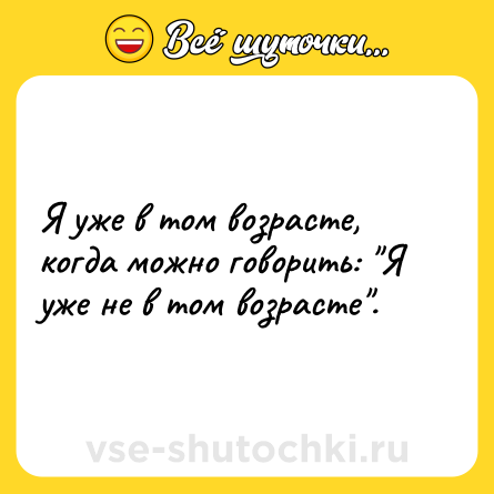 Шутка: Я уже в том возрасте, когда можно говорить: 