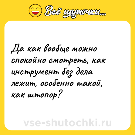 Шутка: Да как вообще можно спокойно смотреть, как инструмент без дела лежит, особенно такой, как штопор?