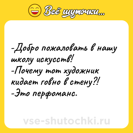 Шутка: -Добро пожаловать в нашу школу искусств!<br>-Почему тот художник кидает говно в стену?!<br>-Это перфоманс.
