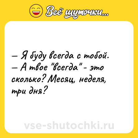 Шутка: — Я буду всегда с тобой. <br>— А твое 