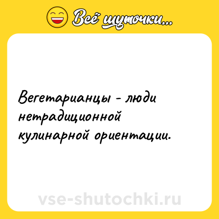 Шутка: Вегетарианцы - люди нетрадиционной кулинарной ориентации.