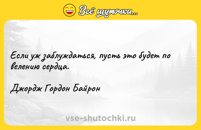 Цитата: Если уж заблуждаться, пусть это будет по велению сердца.Джордж Гордон Байрон
