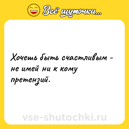 Шутка: Хочешь быть счастливым - не имей ни к кому претензий.